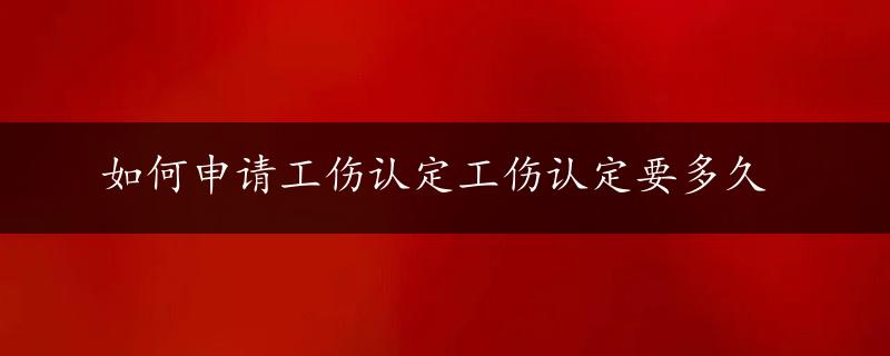 如何申请工伤认定工伤认定要多久