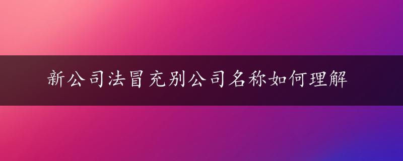 新公司法冒充别公司名称如何理解