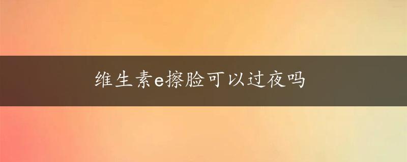 维生素e擦脸可以过夜吗