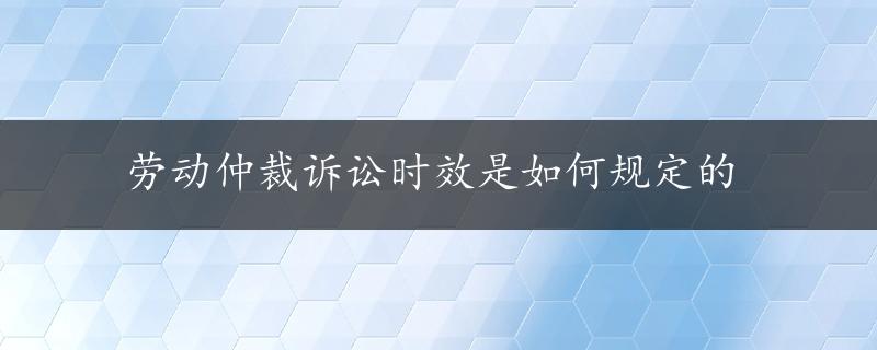 劳动仲裁诉讼时效是如何规定的