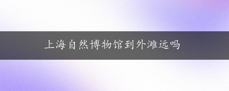 上海自然博物馆到外滩远吗