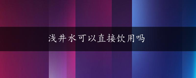 浅井水可以直接饮用吗