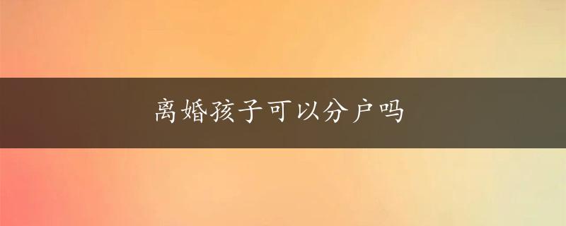 离婚孩子可以分户吗