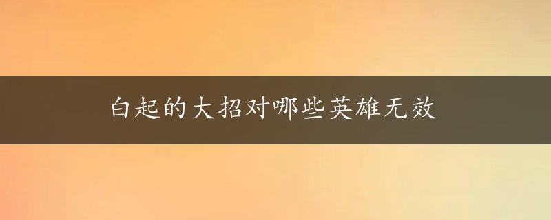 白起的大招对哪些英雄无效