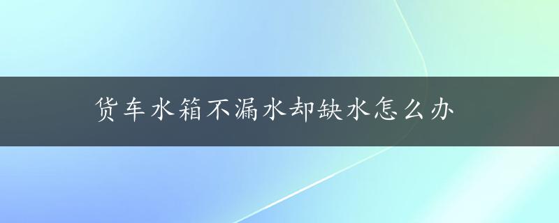 货车水箱不漏水却缺水怎么办