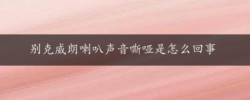 别克威朗喇叭声音嘶哑是怎么回事