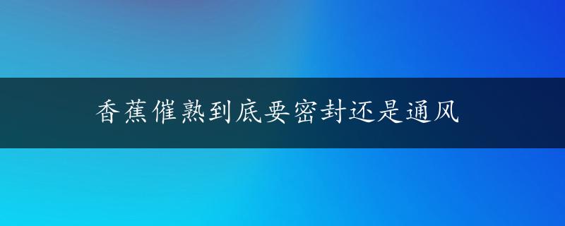 香蕉催熟到底要密封还是通风