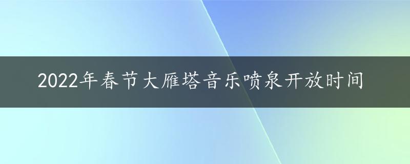 2022年春节大雁塔音乐喷泉开放时间