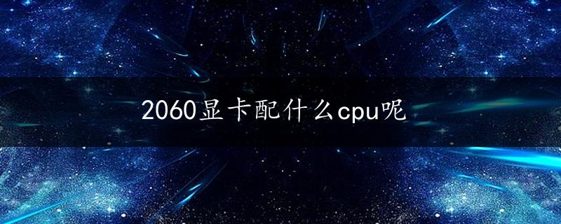 2060显卡配什么cpu呢