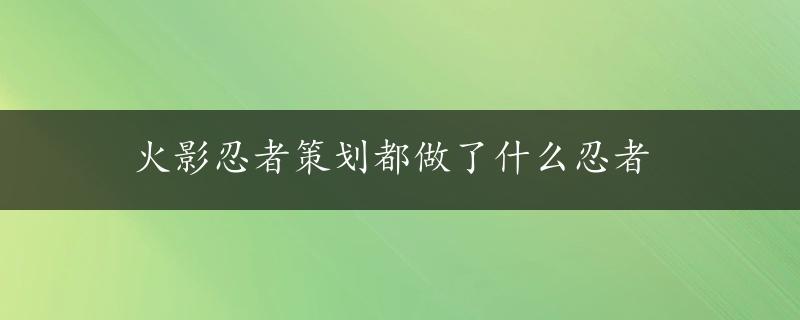 火影忍者策划都做了什么忍者