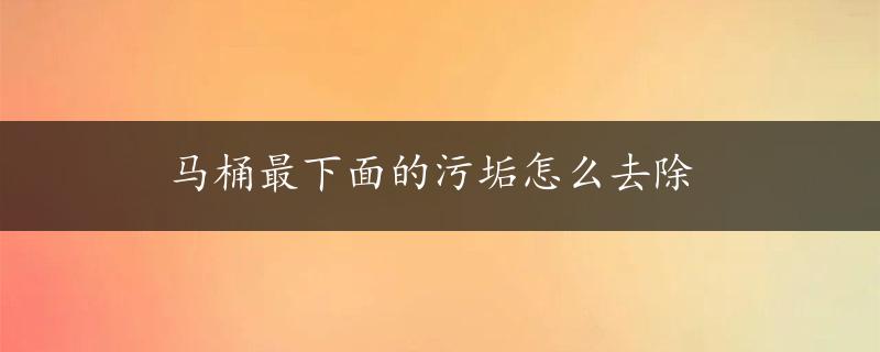 马桶最下面的污垢怎么去除