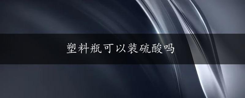 塑料瓶可以装硫酸吗