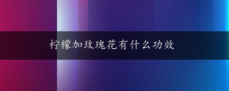 柠檬加玫瑰花有什么功效