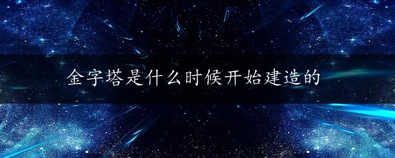 金字塔是什么时候开始建造的