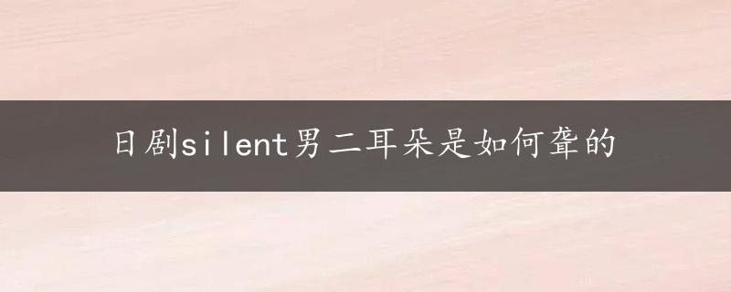 日剧silent男二耳朵是如何聋的