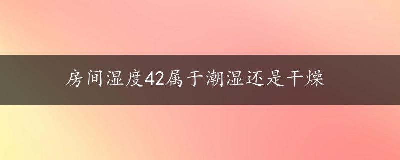 房间湿度42属于潮湿还是干燥