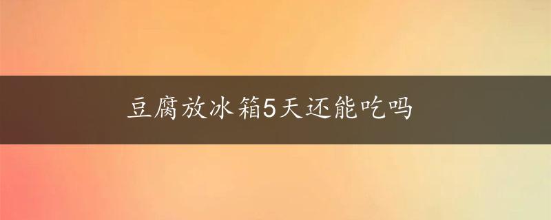 豆腐放冰箱5天还能吃吗