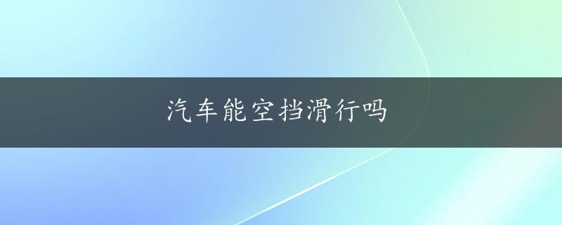 汽车能空挡滑行吗