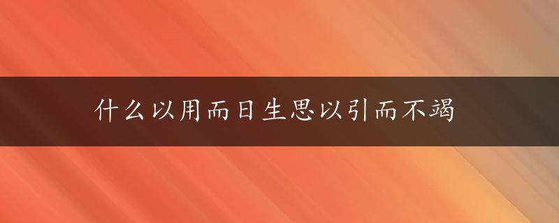 什么以用而日生思以引而不竭