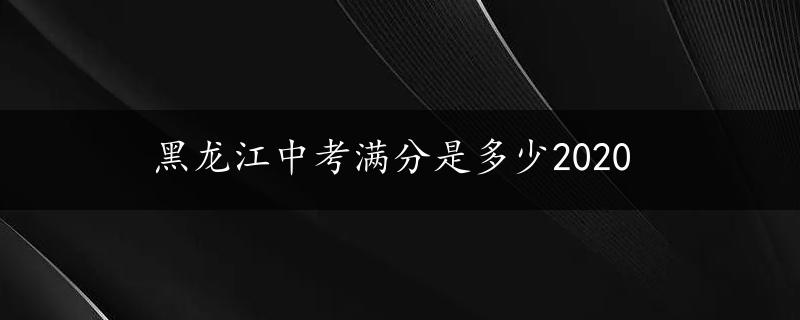 黑龙江中考满分是多少2020