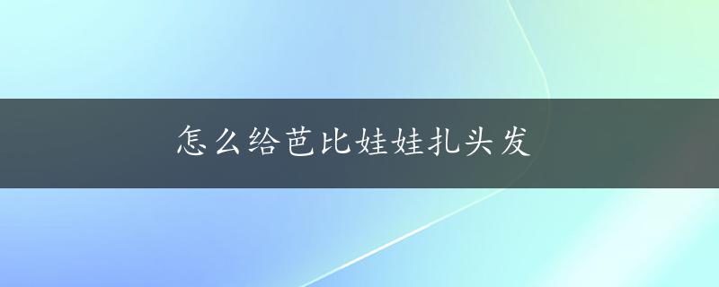 怎么给芭比娃娃扎头发