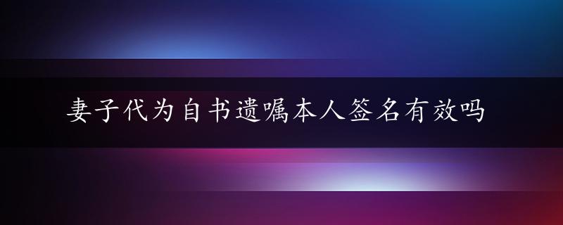 妻子代为自书遗嘱本人签名有效吗