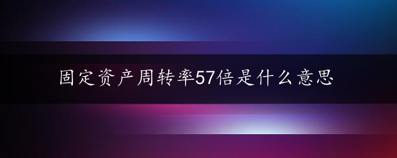 固定资产周转率57倍是什么意思