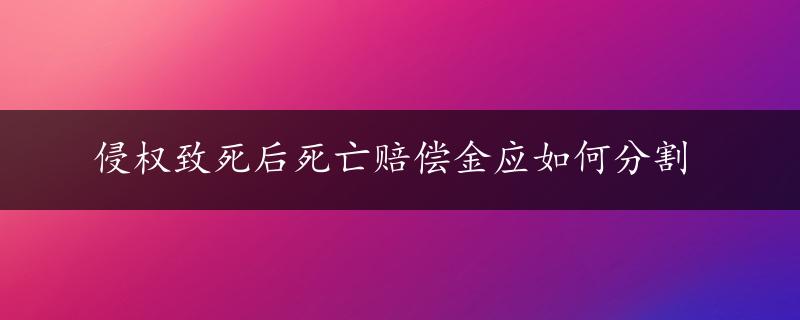 侵权致死后死亡赔偿金应如何分割