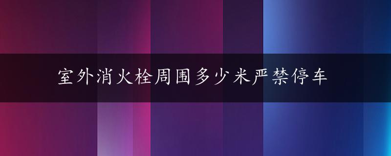 室外消火栓周围多少米严禁停车