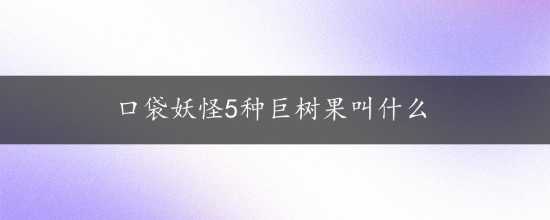 口袋妖怪5种巨树果叫什么