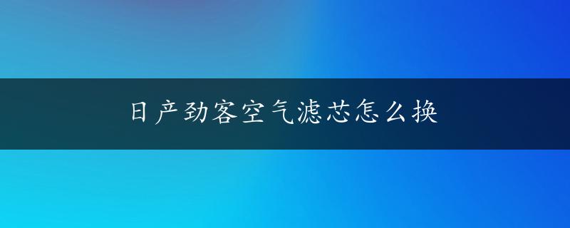 日产劲客空气滤芯怎么换