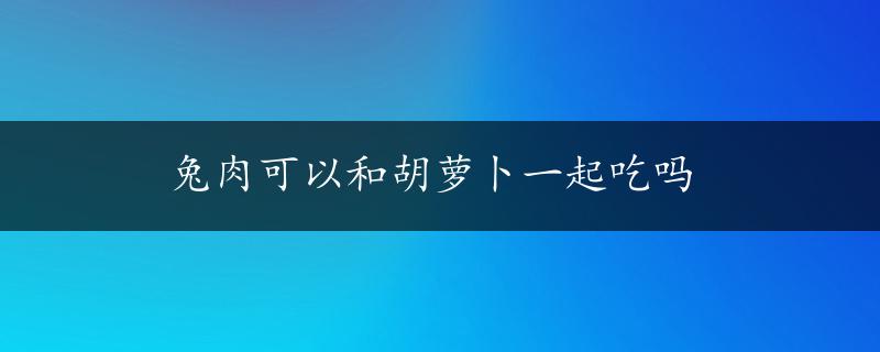 兔肉可以和胡萝卜一起吃吗