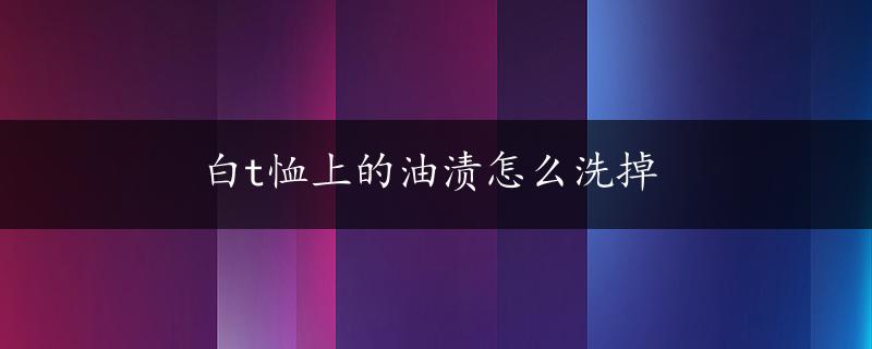 白t恤上的油渍怎么洗掉