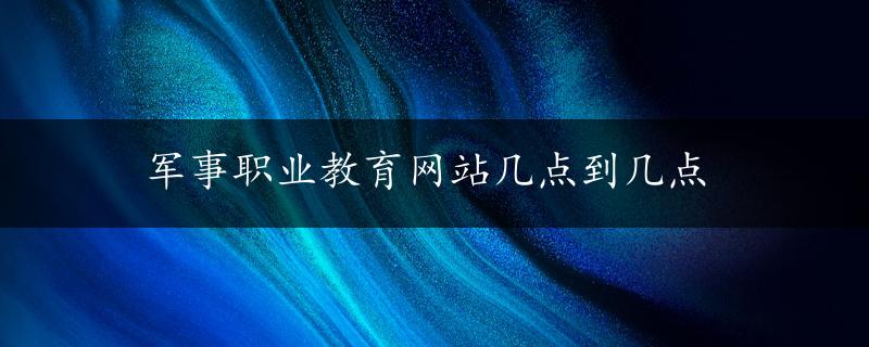 军事职业教育网站几点到几点