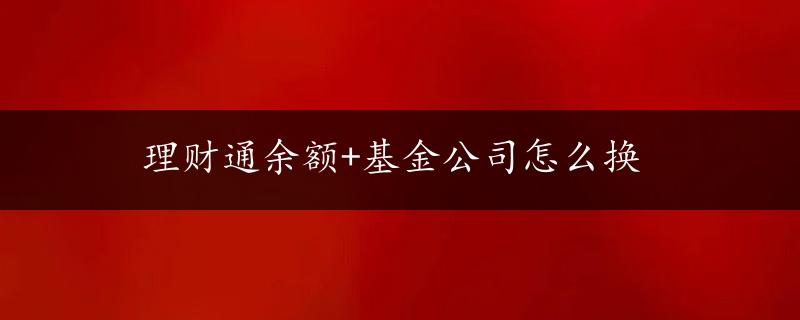 理财通余额+基金公司怎么换