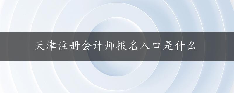 天津注册会计师报名入口是什么