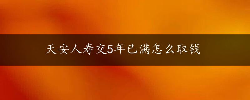 天安人寿交5年已满怎么取钱