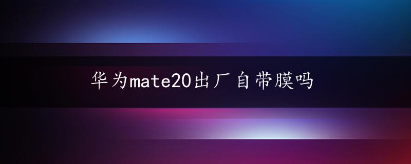 华为mate20出厂自带膜吗