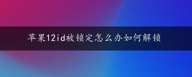 苹果12id被锁定怎么办如何解锁