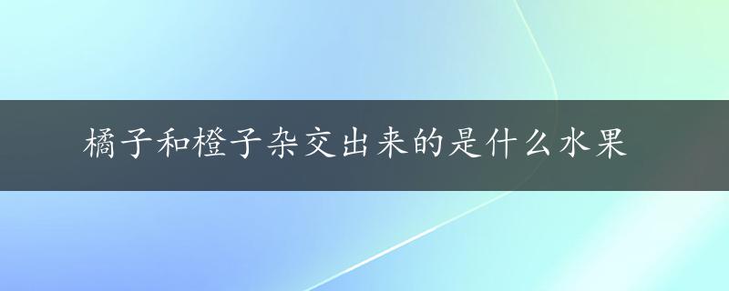 橘子和橙子杂交出来的是什么水果