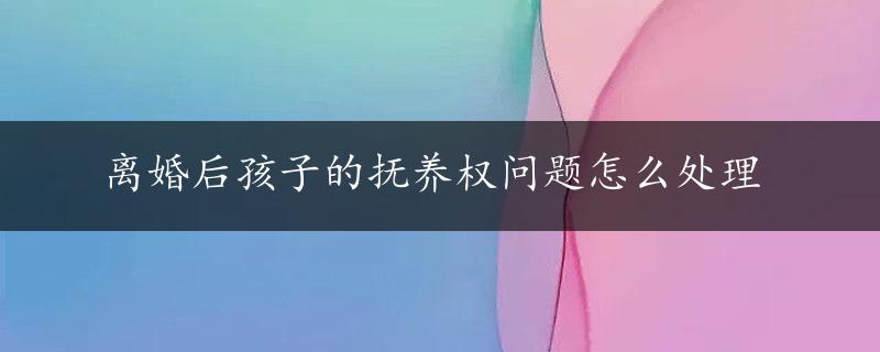 离婚后孩子的抚养权问题怎么处理