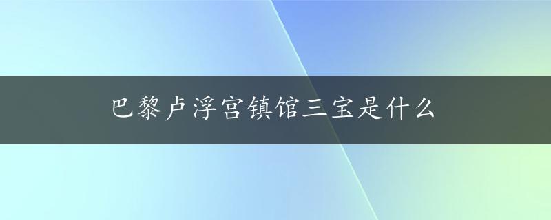 巴黎卢浮宫镇馆三宝是什么