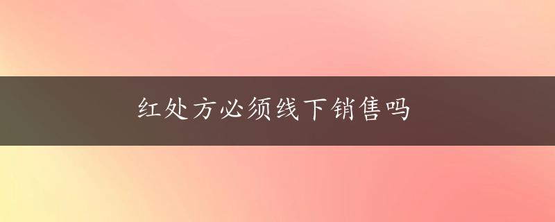 红处方必须线下销售吗