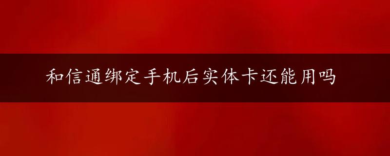 和信通绑定手机后实体卡还能用吗