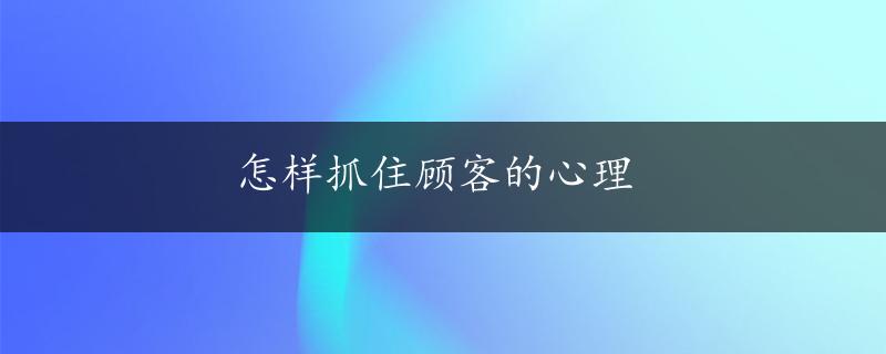 怎样抓住顾客的心理