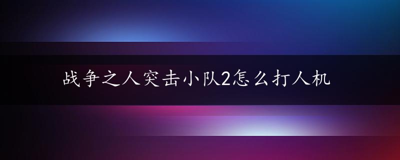 战争之人突击小队2怎么打人机