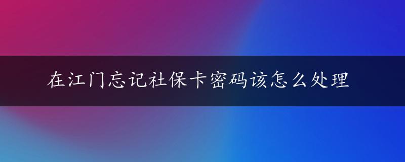 在江门忘记社保卡密码该怎么处理