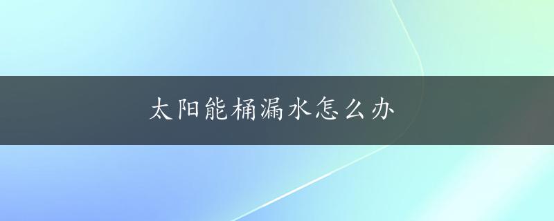 太阳能桶漏水怎么办