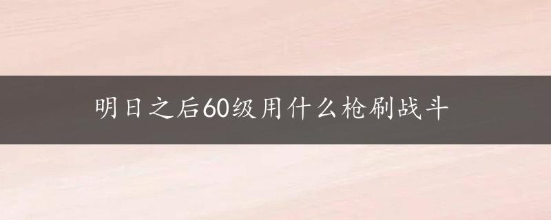 明日之后60级用什么枪刷战斗