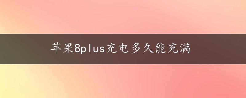 苹果8plus充电多久能充满